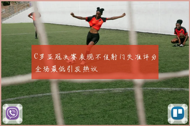 C罗亚冠决赛表现不佳射门失准评分全场最低引发热议