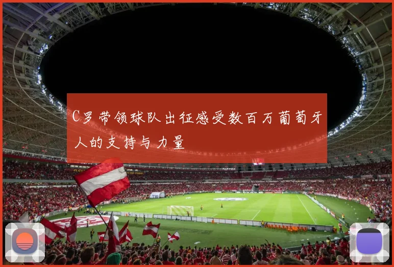 C罗带领球队出征感受数百万葡萄牙人的支持与力量