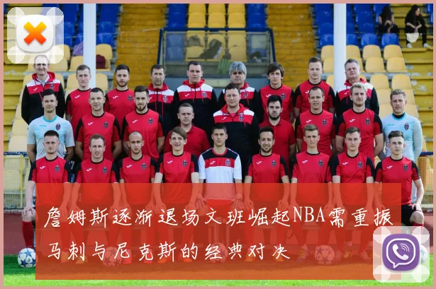 詹姆斯逐渐退场文班崛起NBA需重振马刺与尼克斯的经典对决