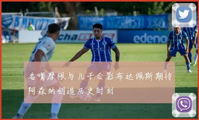 名嘴摩根与儿子合影布达佩斯期待阿森纳创造历史时刻