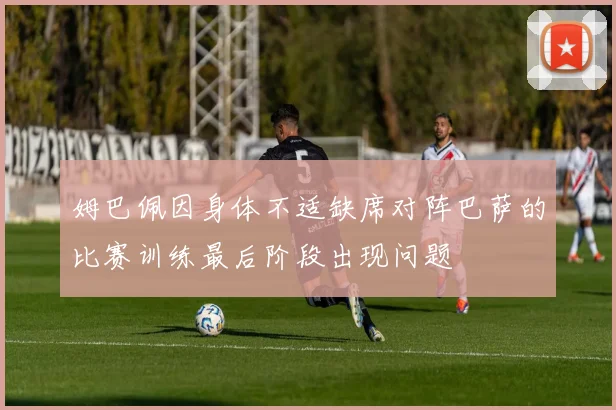 姆巴佩因身体不适缺席对阵巴萨的比赛训练最后阶段出现问题