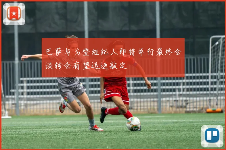 巴萨与戈登经纪人即将举行最终会谈转会有望迅速敲定