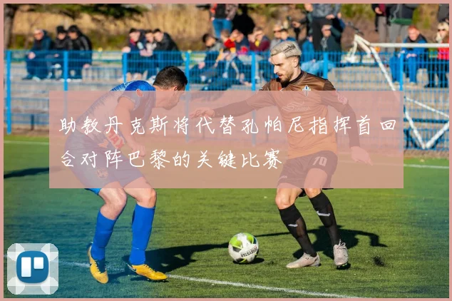 助教丹克斯将代替孔帕尼指挥首回合对阵巴黎的关键比赛