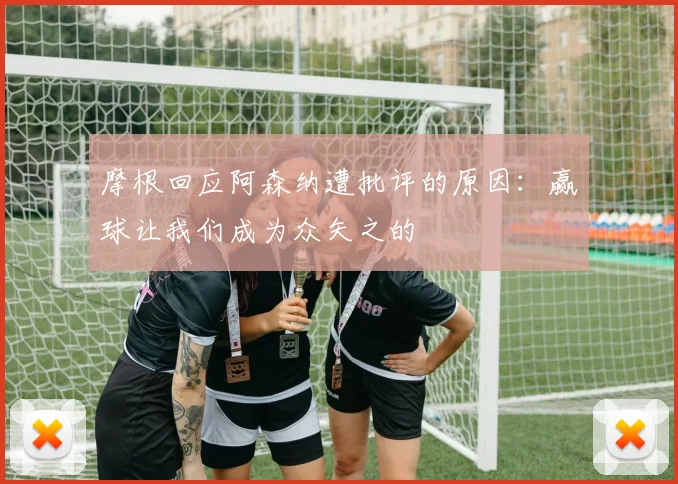 摩根回应阿森纳遭批评的原因：赢球让我们成为众矢之的