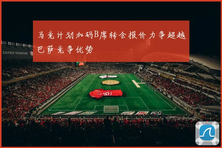 马竞计划加码B席转会报价力争超越巴萨竞争优势