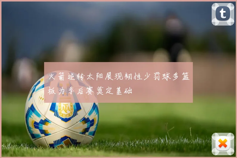 火箭逆转太阳展现韧性少罚球多篮板为季后赛奠定基础