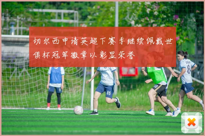 切尔西申请英超下赛季继续佩戴世俱杯冠军徽章以彰显荣誉