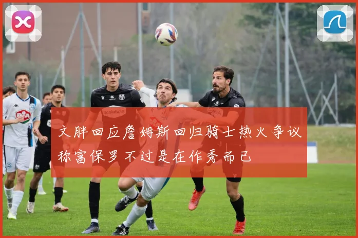 文胖回应詹姆斯回归骑士热火争议称富保罗不过是在作秀而已