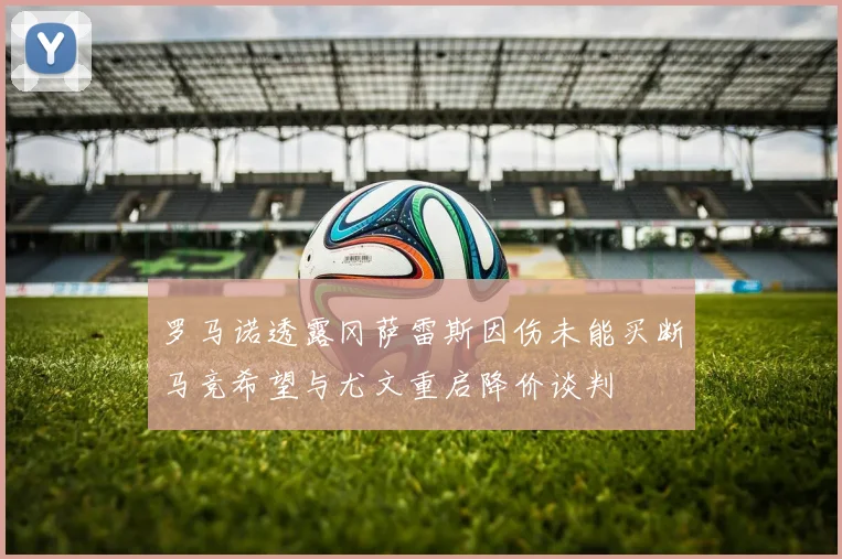 罗马诺透露冈萨雷斯因伤未能买断马竞希望与尤文重启降价谈判