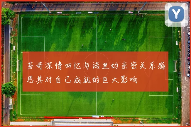 芬奇深情回忆与诺里的亲密关系感恩其对自己成就的巨大影响