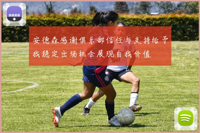 安德森感谢俱乐部信任与支持给予我稳定出场机会展现自我价值
