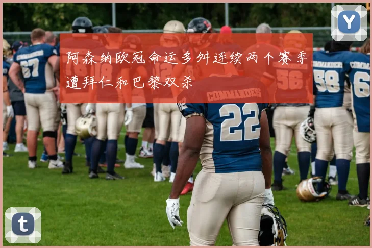 阿森纳欧冠命运多舛连续两个赛季遭拜仁和巴黎双杀