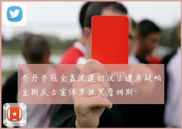 乔丹夺冠全靠皮蓬的说法遭质疑帕金斯反击富保罗抹黑詹姆斯