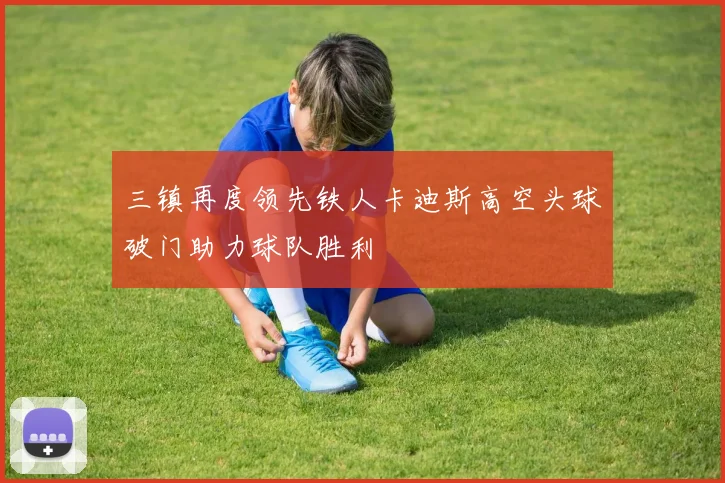 三镇再度领先铁人卡迪斯高空头球破门助力球队胜利