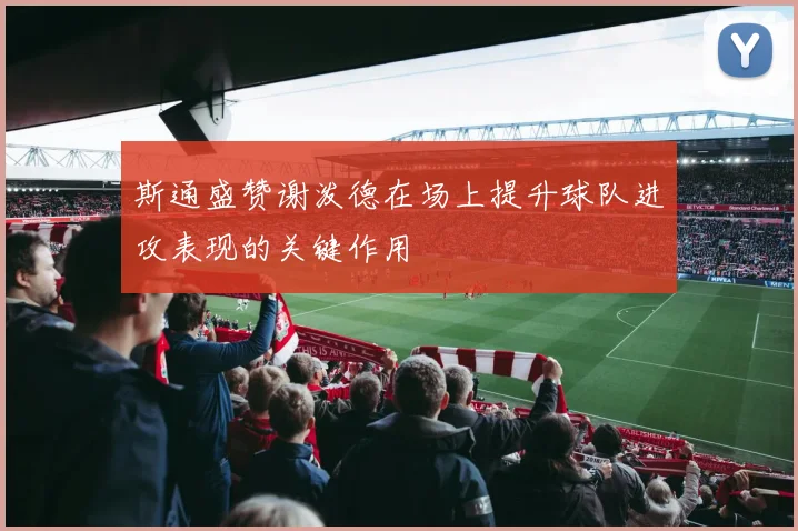 斯通盛赞谢泼德在场上提升球队进攻表现的关键作用