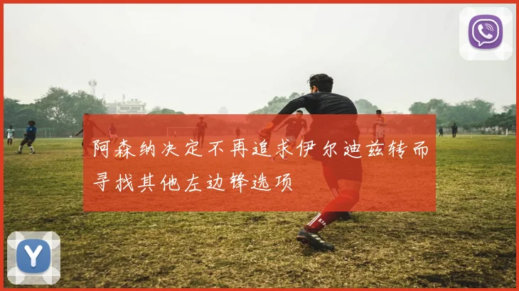 阿森纳决定不再追求伊尔迪兹转而寻找其他左边锋选项