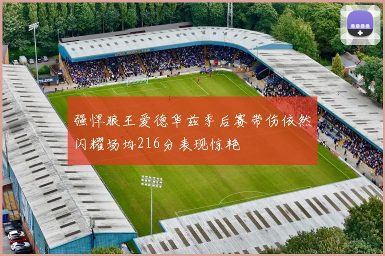 强悍狼王爱德华兹季后赛带伤依然闪耀场均216分表现惊艳