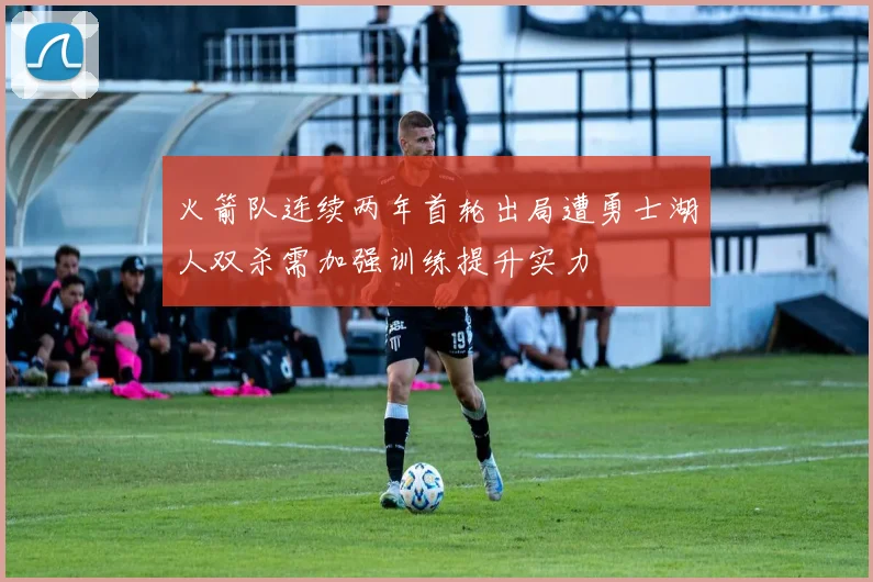 火箭队连续两年首轮出局遭勇士湖人双杀需加强训练提升实力